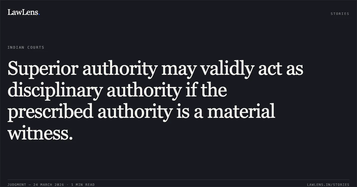 Superior authority may validly act as disciplinary authority if the prescribed authority is a material witness.. SWAPAN KUMAR HALDER ALIAS SWAPAN HALDER vs POSTS. Central Administrative Tribunal. LawLens