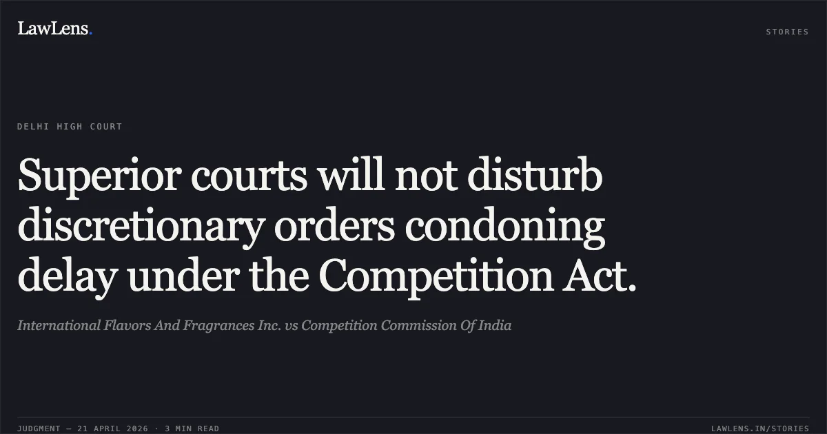 Superior courts will not disturb discretionary orders condoning delay under the Competition Act.. International Flavors And Fragrances Inc. vs Competition Commission Of India. Delhi High Court. LawLens