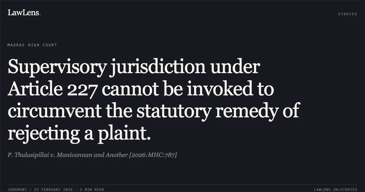 Supervisory jurisdiction under Article 227 cannot be invoked to circumvent the statutory remedy of rejecting a plaint.. P. Thulasipillai v. Manivannan and Another [2026:MHC:787]. Madras High Court. LawLens