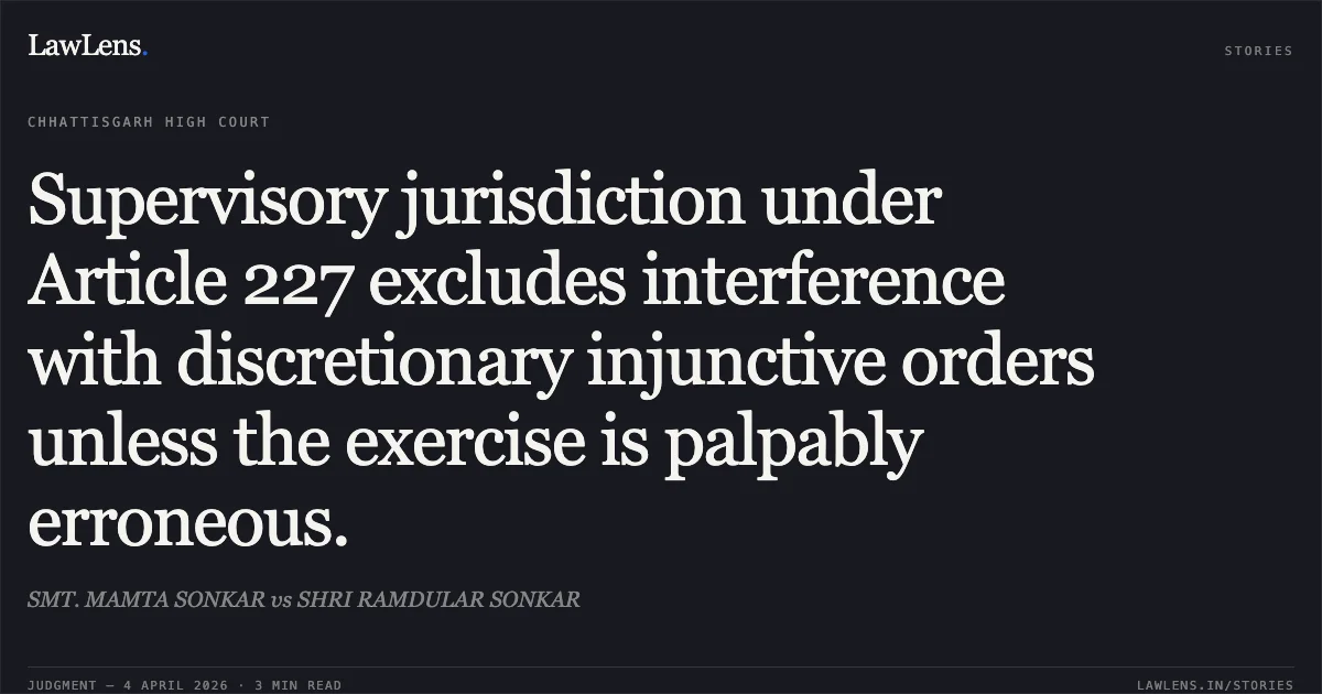 Supervisory jurisdiction under Article 227 excludes interference with discretionary injunctive orders unless the exercise is palpably erroneous.. SMT. MAMTA SONKAR vs SHRI RAMDULAR SONKAR. Chhattisgarh High Court. LawLens