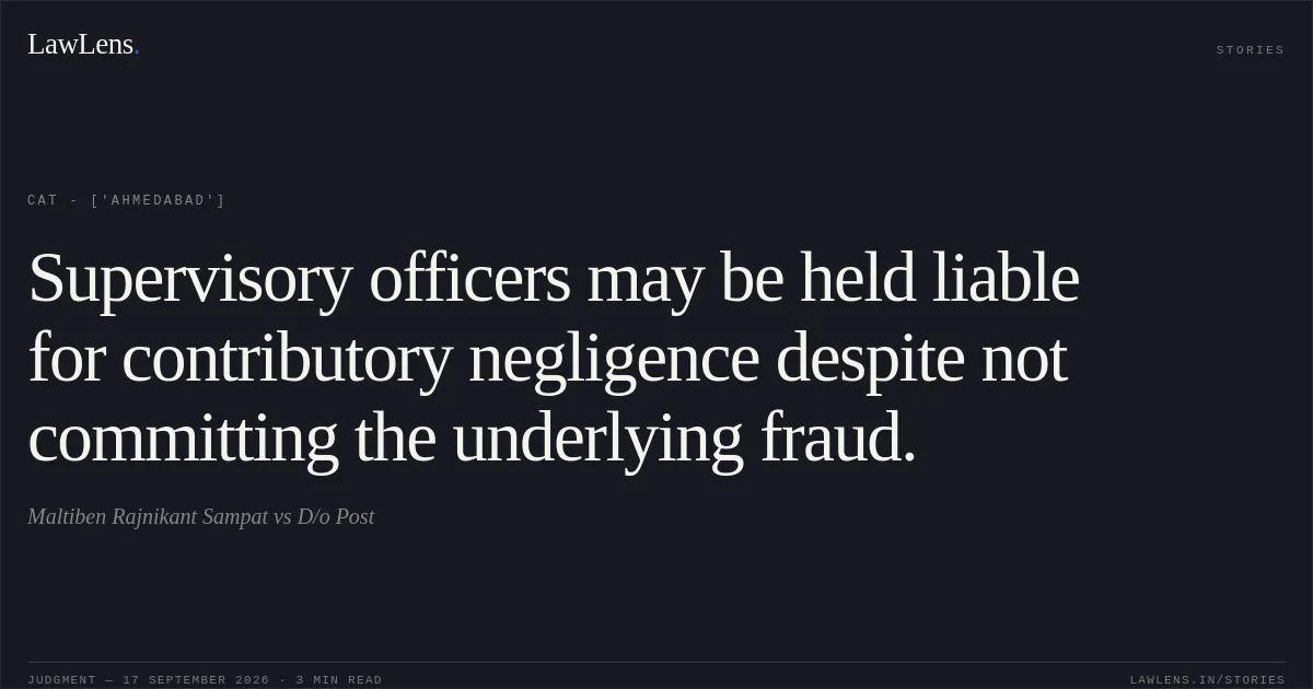 Supervisory officers may be held liable for contributory negligence despite not committing the underlying fraud.. Maltiben Rajnikant Sampat vs D/o Post. CAT - ['Ahmedabad']. LawLens