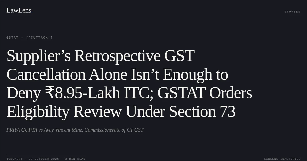 Supplier’s Retrospective GST Cancellation Alone Isn’t Enough to Deny ₹8.95-Lakh ITC; GSTAT Orders Eligibility Review Under Section 73. PRIYA GUPTA vs Avay Vincent Minz, Commissionerate of CT GST. GSTAT - ['Cuttack']. LawLens