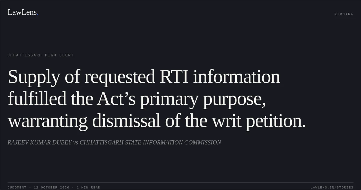 Supply of requested RTI information fulfilled the Act’s primary purpose, warranting dismissal of the writ petition.. RAJEEV KUMAR DUBEY vs CHHATTISGARH STATE INFORMATION COMMISSION. Chhattisgarh High Court. LawLens
