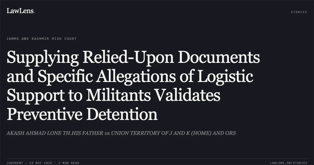 Supplying Relied-Upon Documents and Specific Allegations of Logistic Support to Militants Validates Preventive Detention. AKASH AHMAD LONE TH.HIS FATHER vs UNION TERRITORY OF J AND K (HOME) AND ORS. Jammu and Kashmir High Court. LawLens
