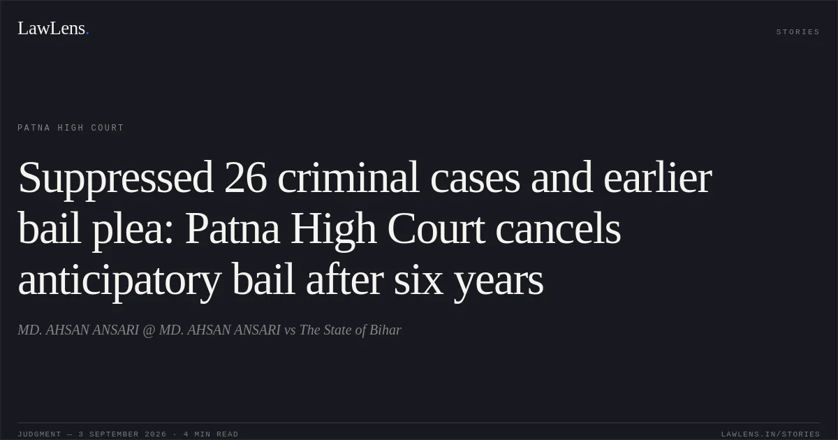 Suppressed 26 criminal cases and earlier bail plea: Patna High Court cancels anticipatory bail after six years. MD. AHSAN ANSARI @ MD. AHSAN ANSARI vs The State of Bihar. Patna High Court. LawLens
