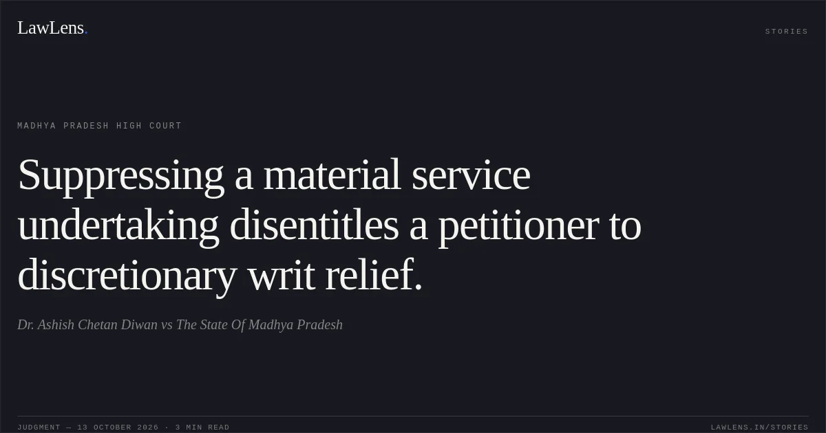 Suppressing a material service undertaking disentitles a petitioner to discretionary writ relief.. Dr. Ashish Chetan Diwan vs The State Of Madhya Pradesh. Madhya Pradesh High Court. LawLens