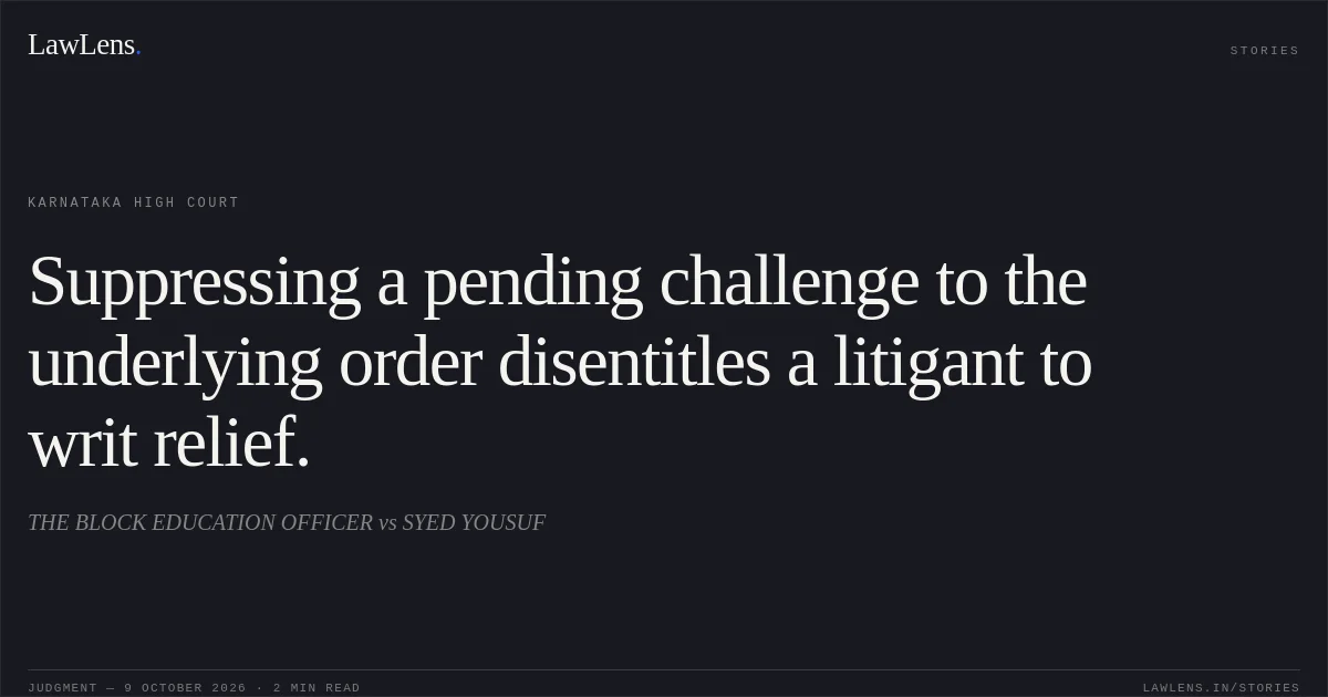 Suppressing a pending challenge to the underlying order disentitles a litigant to writ relief.. THE BLOCK EDUCATION OFFICER vs SYED YOUSUF. Karnataka High Court. LawLens