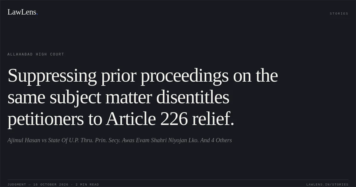Suppressing prior proceedings on the same subject matter disentitles petitioners to Article 226 relief.. Ajimul Hasan vs State Of U.P. Thru. Prin. Secy. Awas Evam Shahri Niyojan Lko. And 4 Others. Allahabad High Court. LawLens