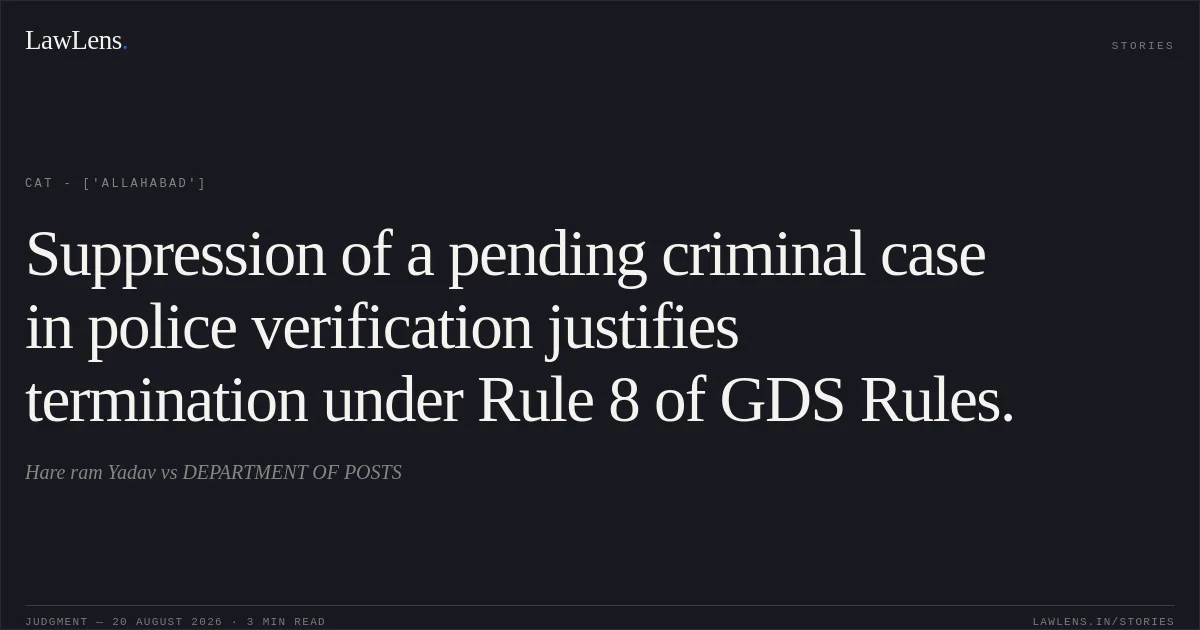 Suppression of a pending criminal case in police verification justifies termination under Rule 8 of GDS Rules.. Hare ram Yadav  vs DEPARTMENT OF POSTS. CAT - ['Allahabad']. LawLens