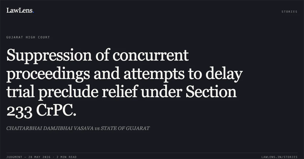 Suppression of concurrent proceedings and attempts to delay trial preclude relief under Section 233 CrPC.. CHAITARBHAI DAMJIBHAI VASAVA vs STATE OF GUJARAT. Gujarat High Court. LawLens