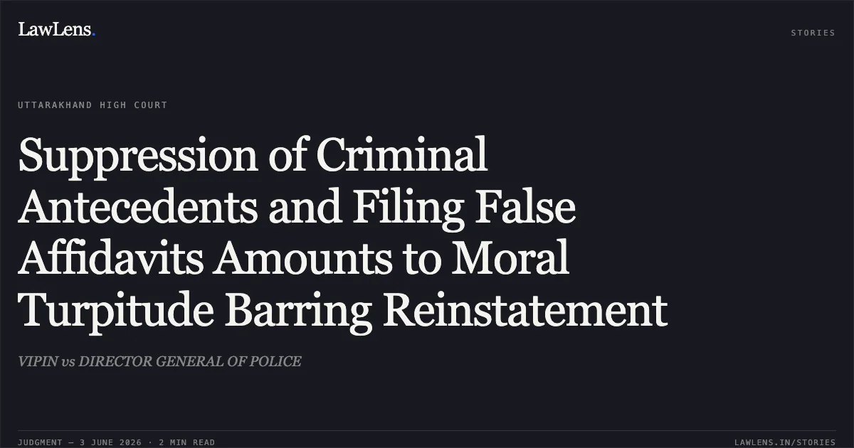 Suppression of Criminal Antecedents and Filing False Affidavits Amounts to Moral Turpitude Barring Reinstatement. VIPIN vs DIRECTOR GENERAL OF POLICE. Uttarakhand High Court. LawLens