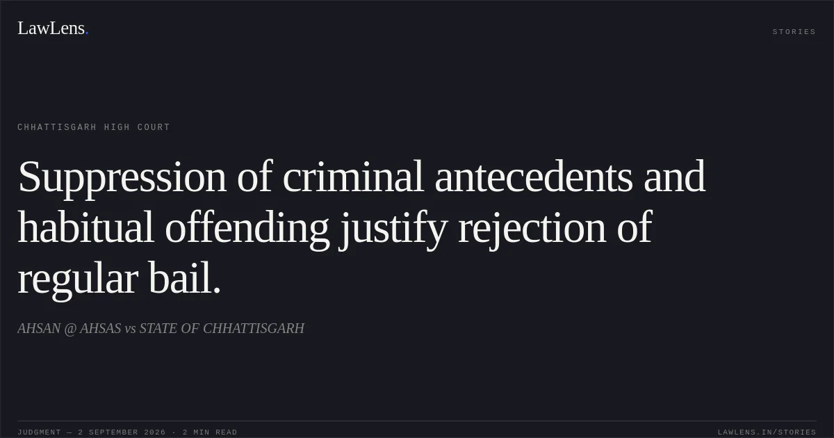 Suppression of criminal antecedents and habitual offending justify rejection of regular bail.. AHSAN @ AHSAS vs STATE OF CHHATTISGARH. Chhattisgarh High Court. LawLens