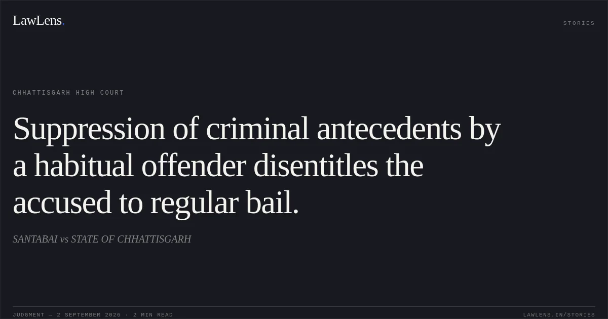Suppression of criminal antecedents by a habitual offender disentitles the accused to regular bail.. SANTABAI vs STATE OF CHHATTISGARH. Chhattisgarh High Court. LawLens