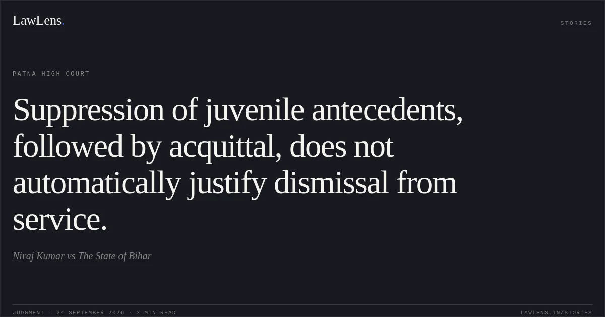 Suppression of juvenile antecedents, followed by acquittal, does not automatically justify dismissal from service.. Niraj Kumar vs The State of Bihar. Patna High Court. LawLens