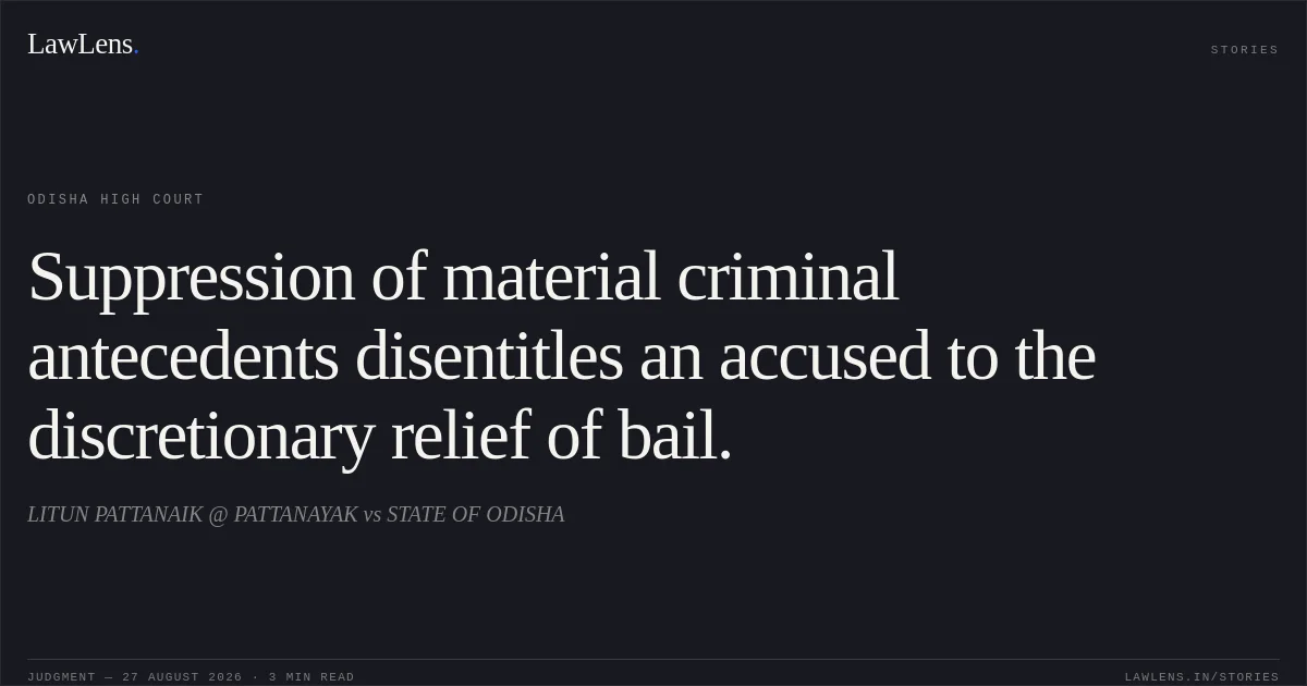 Suppression of material criminal antecedents disentitles an accused to the discretionary relief of bail.. LITUN PATTANAIK @ PATTANAYAK vs STATE OF ODISHA. Odisha High Court. LawLens