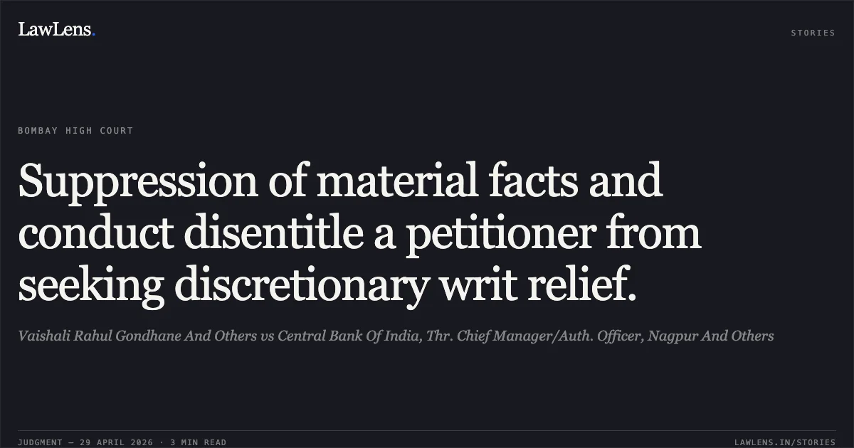Suppression of material facts and conduct disentitle a petitioner from seeking discretionary writ relief.. Vaishali Rahul Gondhane And Others vs Central Bank Of India, Thr. Chief Manager/Auth. Officer, Nagpur And Others. Bombay High Court. LawLens