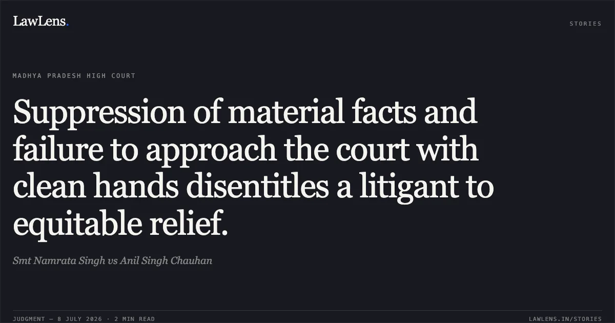 Suppression of material facts and failure to approach the court with clean hands disentitles a litigant to equitable relief.. Smt Namrata Singh vs Anil Singh Chauhan. Madhya Pradesh High Court. LawLens