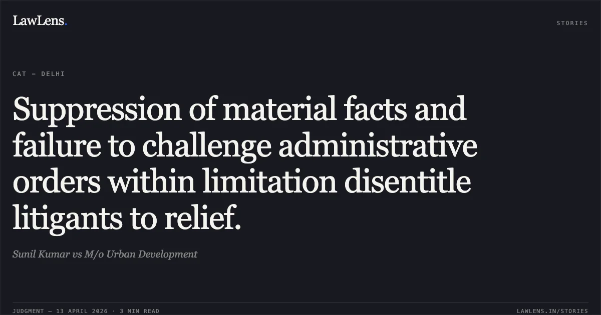 Suppression of material facts and failure to challenge administrative orders within limitation disentitle litigants to relief.. Sunil Kumar vs M/o Urban Development. Central Administrative Tribunal. LawLens
