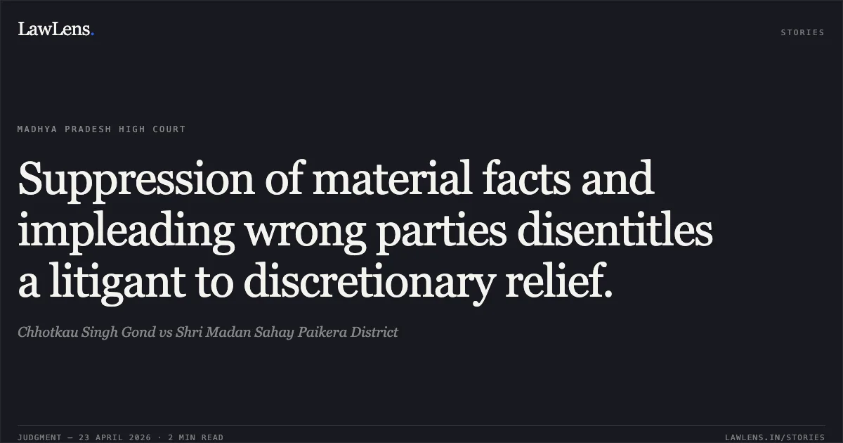 Suppression of material facts and impleading wrong parties disentitles a litigant to discretionary relief.. Chhotkau Singh Gond vs Shri Madan Sahay Paikera District. Madhya Pradesh High Court. LawLens
