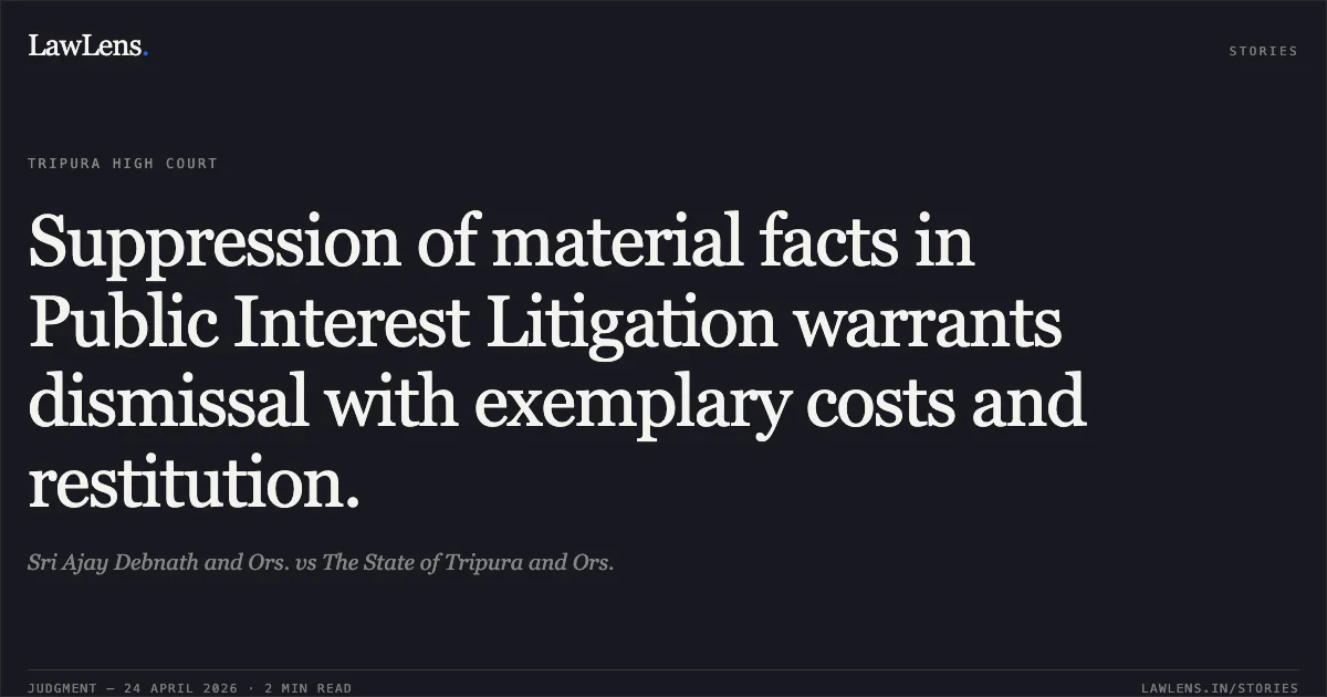 Suppression of material facts in Public Interest Litigation warrants dismissal with exemplary costs and restitution.. Sri Ajay Debnath and Ors. vs The State of Tripura and Ors.. Tripura High Court. LawLens