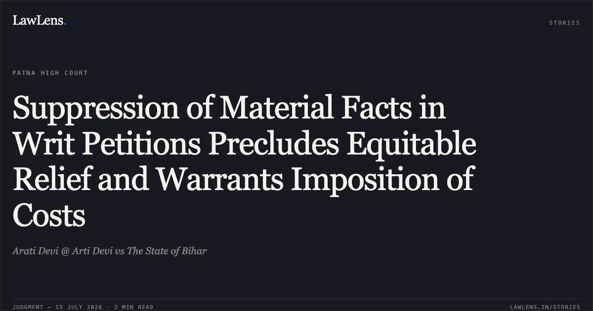Suppression of Material Facts in Writ Petitions Precludes Equitable Relief and Warrants Imposition of Costs. Arati Devi @ Arti Devi vs The State of Bihar. Patna High Court. LawLens
