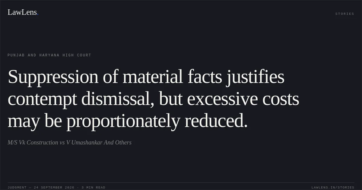 Suppression of material facts justifies contempt dismissal, but excessive costs may be proportionately reduced.. M/S Vk Construction vs V Umashankar And Others. Punjab and Haryana High Court. LawLens