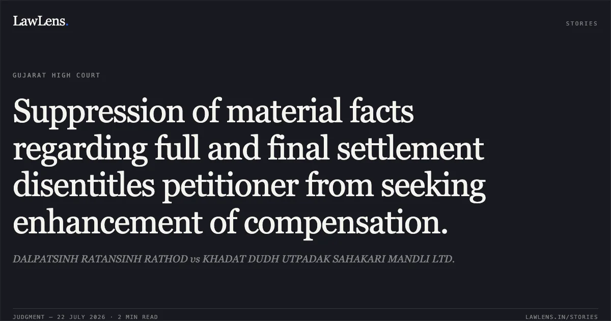 Suppression of material facts regarding full and final settlement disentitles petitioner from seeking enhancement of compensation.. DALPATSINH RATANSINH RATHOD vs KHADAT DUDH UTPADAK SAHAKARI MANDLI LTD.. Gujarat High Court. LawLens
