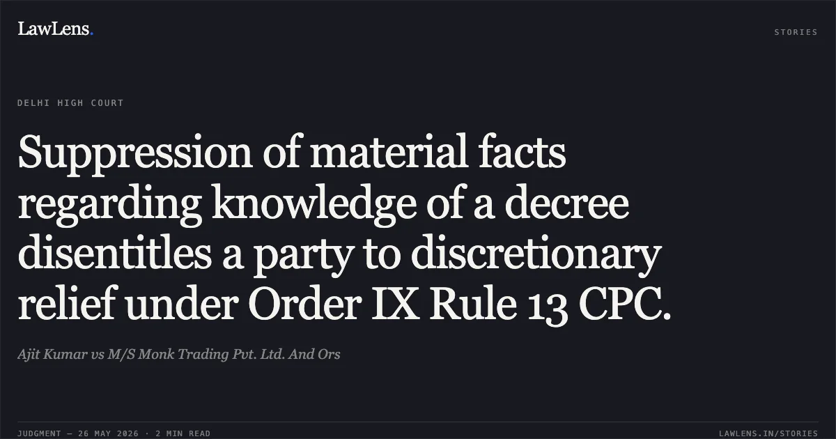 Suppression of material facts regarding knowledge of a decree disentitles a party to discretionary relief under Order IX Rule 13 CPC.. Ajit Kumar vs M/S Monk Trading Pvt. Ltd. And Ors. Delhi High Court. LawLens