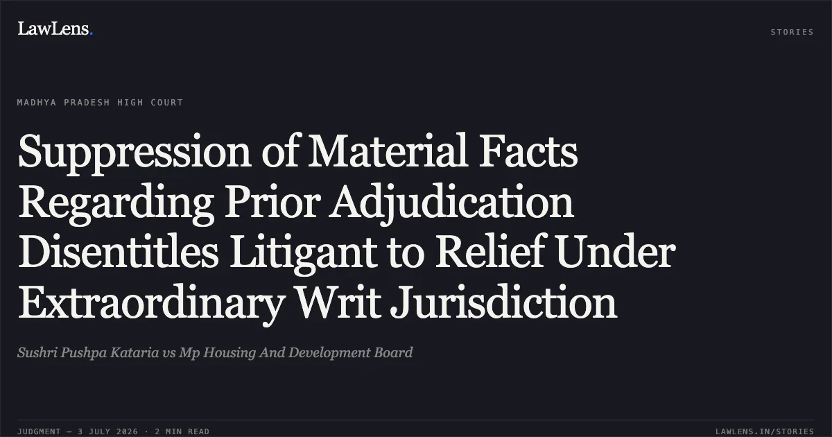 Suppression of Material Facts Regarding Prior Adjudication Disentitles Litigant to Relief Under Extraordinary Writ Jurisdiction. Sushri Pushpa Kataria vs Mp Housing And Development Board. Madhya Pradesh High Court. LawLens