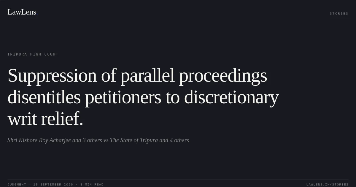 Suppression of parallel proceedings disentitles petitioners to discretionary writ relief.. Shri Kishore Roy Acharjee and 3 others vs The State of Tripura and 4 others. Tripura High Court. LawLens