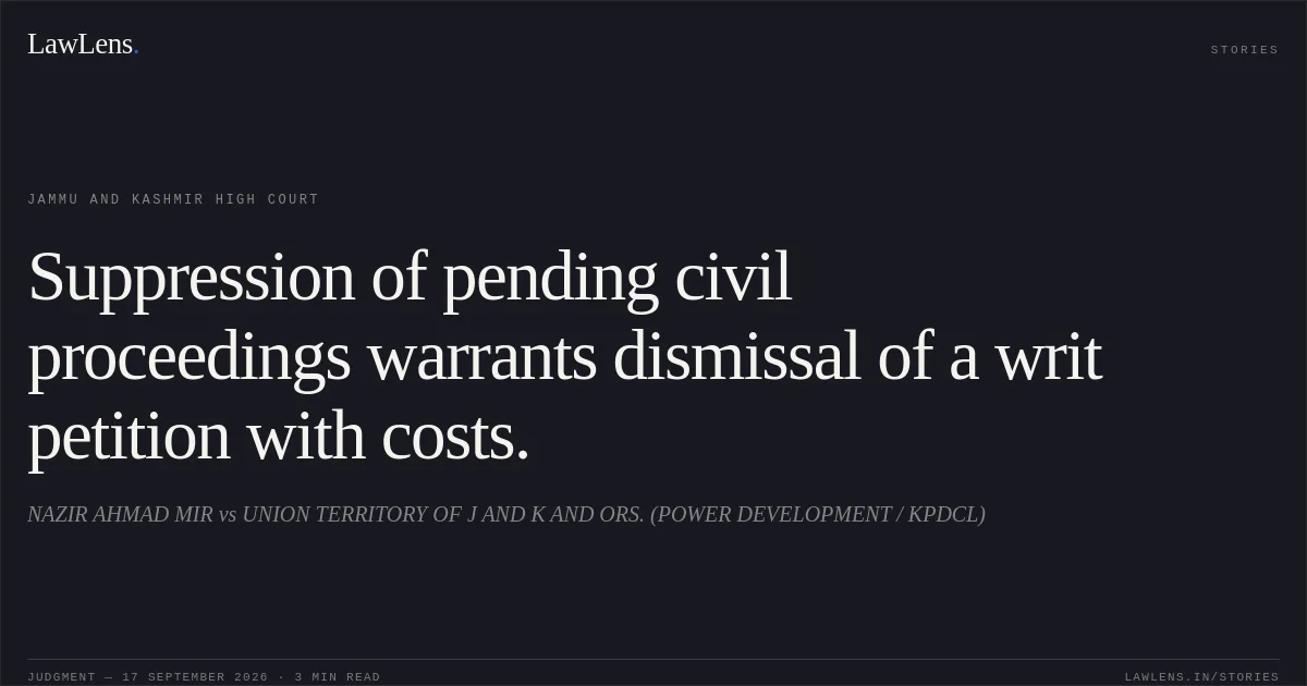 Suppression of pending civil proceedings warrants dismissal of a writ petition with costs.. NAZIR AHMAD MIR vs UNION TERRITORY OF J AND K AND ORS. (POWER DEVELOPMENT / KPDCL). Jammu and Kashmir High Court. LawLens