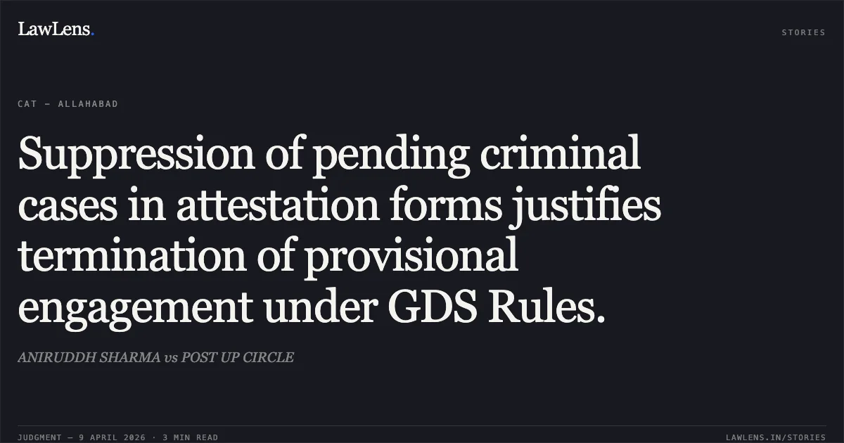 Suppression of pending criminal cases in attestation forms justifies termination of provisional engagement under GDS Rules.. ANIRUDDH SHARMA vs POST UP CIRCLE. Central Administrative Tribunal. LawLens