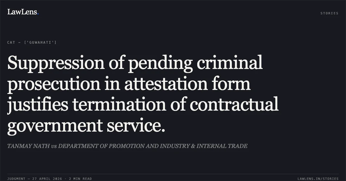 Suppression of pending criminal prosecution in attestation form justifies termination of contractual government service.. TANMAY NATH vs DEPARTMENT OF PROMOTION AND INDUSTRY & INTERNAL TRADE. Central Administrative Tribunal. LawLens