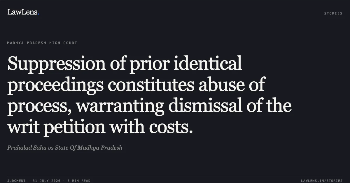 Suppression of prior identical proceedings constitutes abuse of process, warranting dismissal of the writ petition with costs.. Prahalad Sahu vs State Of Madhya Pradesh. Madhya Pradesh High Court. LawLens
