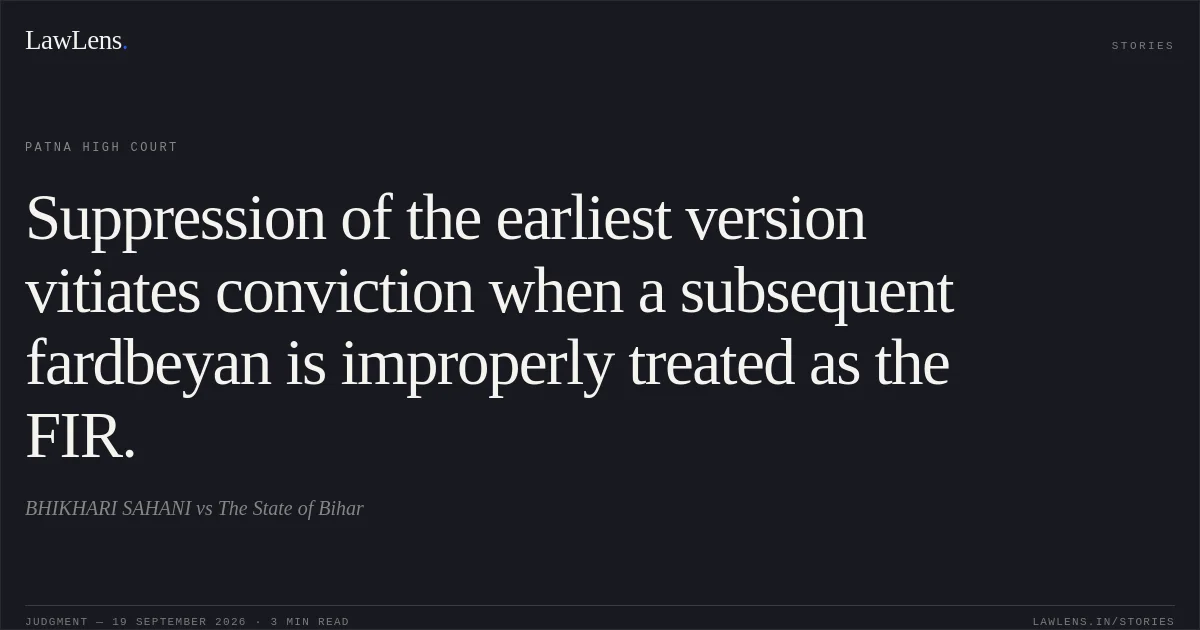 Suppression of the earliest version vitiates conviction when a subsequent fardbeyan is improperly treated as the FIR.. BHIKHARI SAHANI vs The State of Bihar. Patna High Court. LawLens