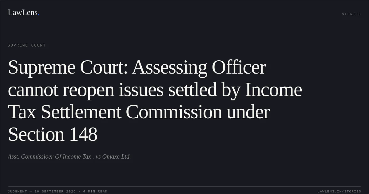 Supreme Court: Assessing Officer cannot reopen issues settled by Income Tax Settlement Commission under Section 148. Asst. Commissioer Of Income Tax . vs Omaxe Ltd.. Supreme Court. LawLens