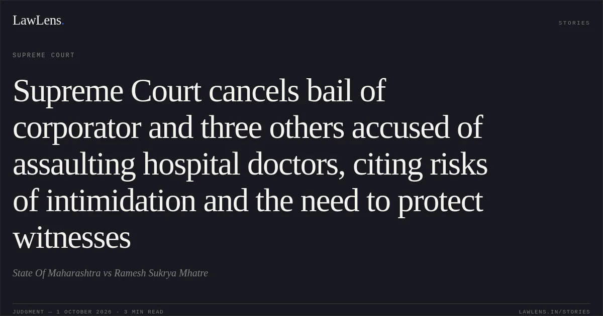 Supreme Court cancels bail of corporator and three others accused of assaulting hospital doctors, citing risks of intimidation and the need to protect witnesses. State Of Maharashtra vs Ramesh Sukrya Mhatre. Supreme Court. LawLens
