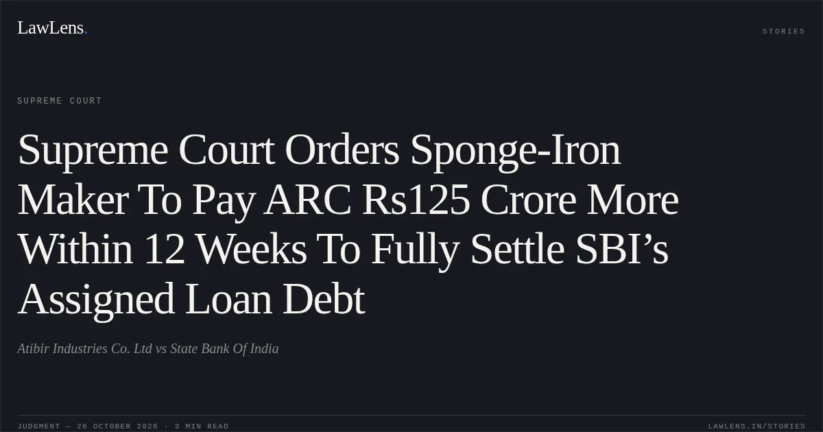 Supreme Court Orders Sponge-Iron Maker To Pay ARC Rs125 Crore More Within 12 Weeks To Fully Settle SBI’s Assigned Loan Debt. Atibir Industries Co. Ltd vs State Bank Of India. Supreme Court. LawLens