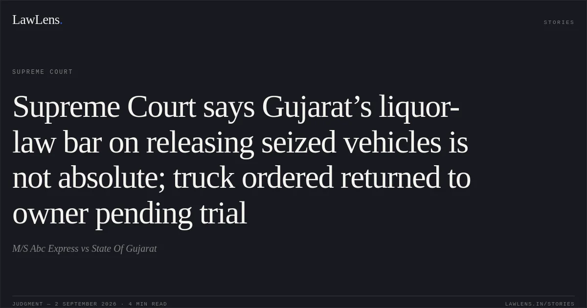 Supreme Court says Gujarat’s liquor-law bar on releasing seized vehicles is not absolute; truck ordered returned to owner pending trial. M/S Abc Express vs  State Of Gujarat. Supreme Court. LawLens
