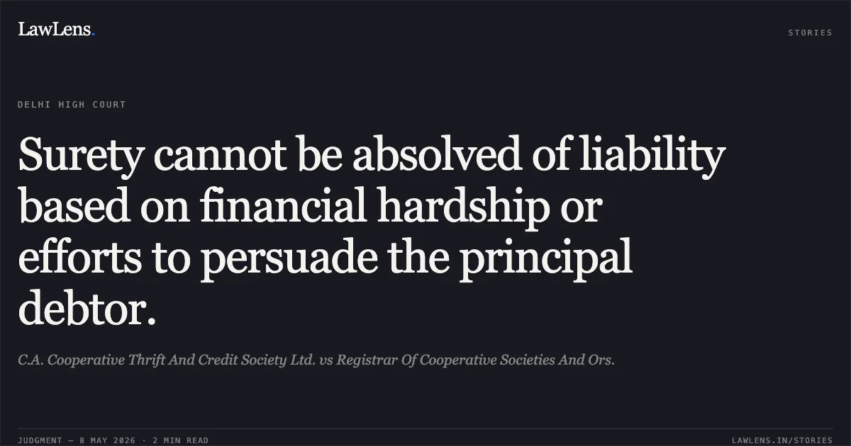 Surety cannot be absolved of liability based on financial hardship or efforts to persuade the principal debtor.. C.A. Cooperative Thrift And Credit Society Ltd. vs Registrar Of Cooperative Societies And Ors.. Delhi High Court. LawLens