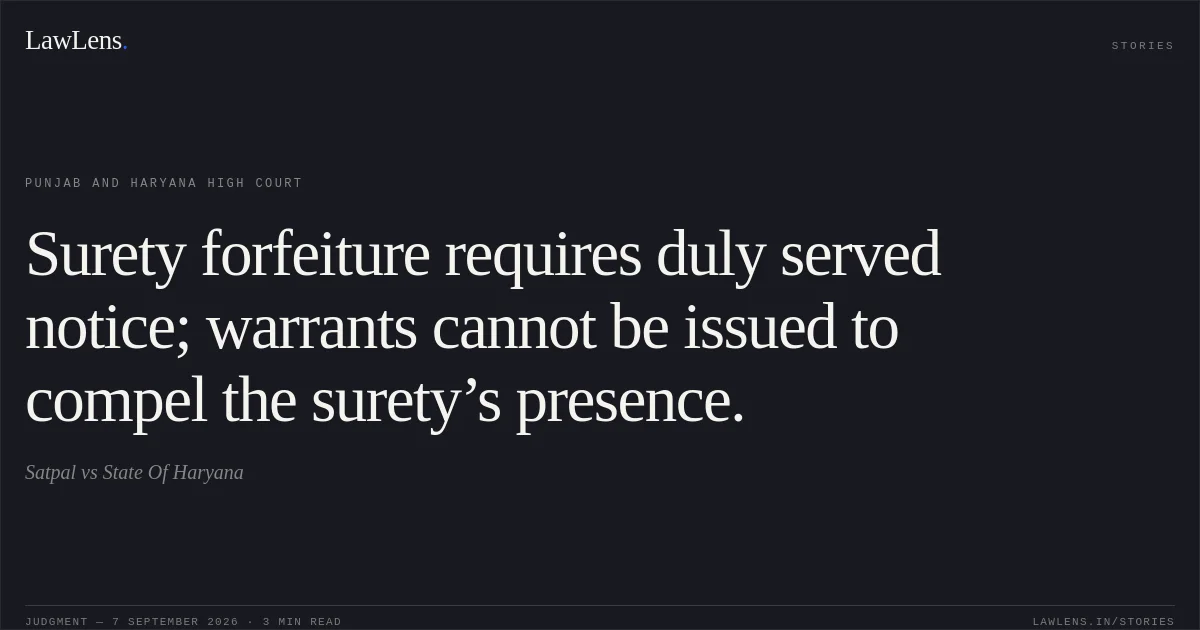 Surety forfeiture requires duly served notice; warrants cannot be issued to compel the surety’s presence.. Satpal  vs State Of Haryana. Punjab and Haryana High Court. LawLens