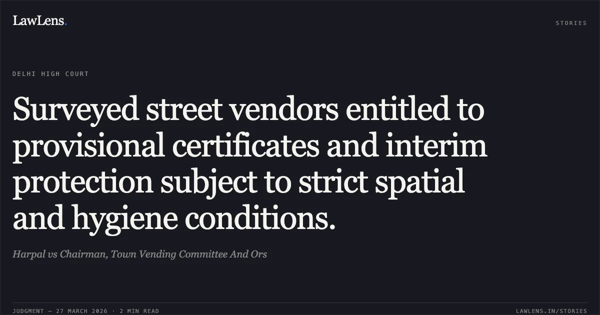 Surveyed street vendors entitled to provisional certificates and interim protection subject to strict spatial and hygiene conditions.. Harpal vs Chairman, Town Vending Committee And Ors. Delhi High Court. LawLens