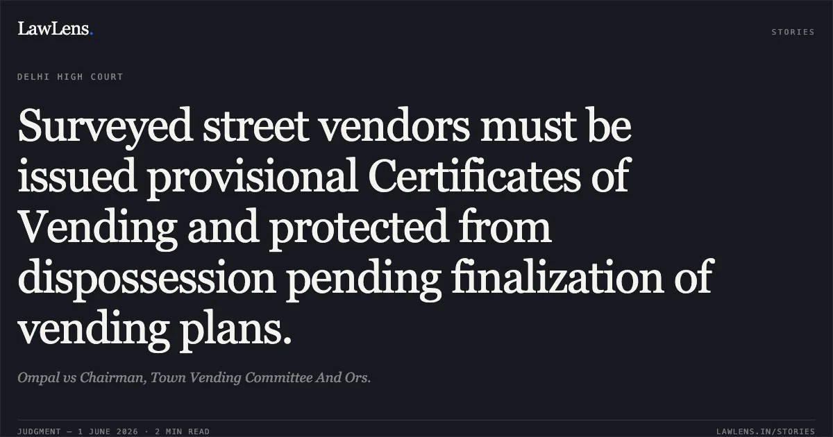 Surveyed street vendors must be issued provisional Certificates of Vending and protected from dispossession pending finalization of vending plans.. Ompal vs Chairman, Town Vending Committee And Ors.. Delhi High Court. LawLens
