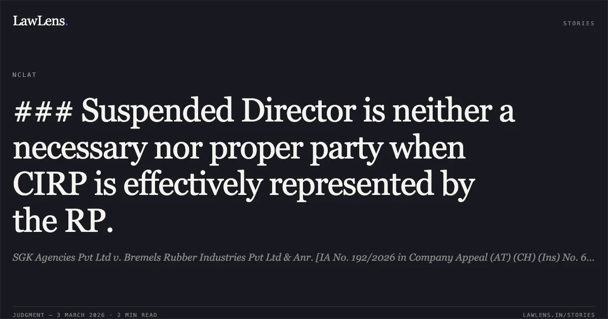 ### Suspended Director is neither a necessary nor proper party when CIRP is effectively represented by the RP.. SGK Agencies Pvt Ltd v. Bremels Rubber Industries Pvt Ltd & Anr. [IA No. 192/2026 in Company Appeal (AT) (CH) (Ins) No. 629/2025]. NCLAT. LawLens