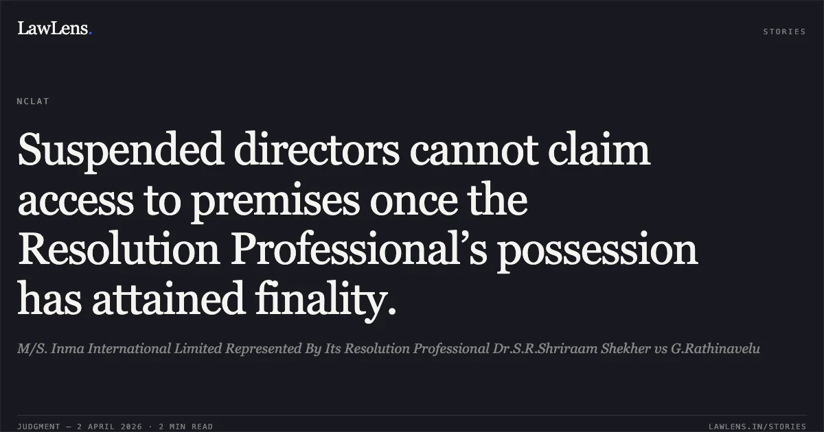 Suspended directors cannot claim access to premises once the Resolution Professional’s possession has attained finality.. M/S. Inma International Limited Represented By Its Resolution Professional Dr.S.R.Shriraam Shekher vs G.Rathinavelu. National Company Law Appellate Tribunal. LawLens