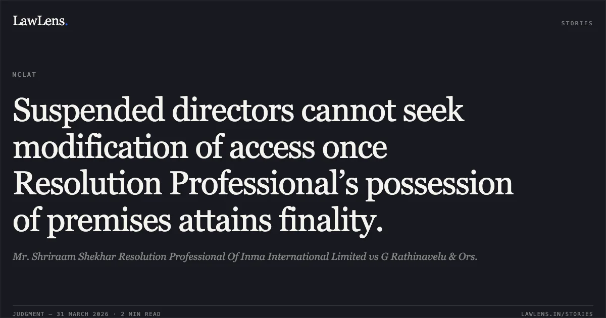 Suspended directors cannot seek modification of access once Resolution Professional’s possession of premises attains finality.. Mr. Shriraam Shekhar Resolution Professional Of Inma International Limited vs G Rathinavelu & Ors.. National Company Law Appellate Tribunal. LawLens