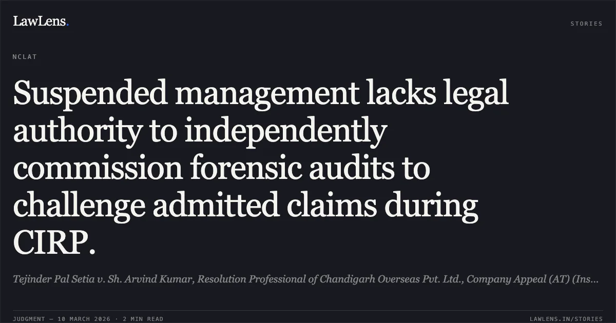 Suspended management lacks legal authority to independently commission forensic audits to challenge admitted claims during CIRP.. Tejinder Pal Setia v. Sh. Arvind Kumar, Resolution Professional of Chandigarh Overseas Pvt. Ltd., Company Appeal (AT) (Insolvency) No. 1348 of 2025. NCLAT. LawLens