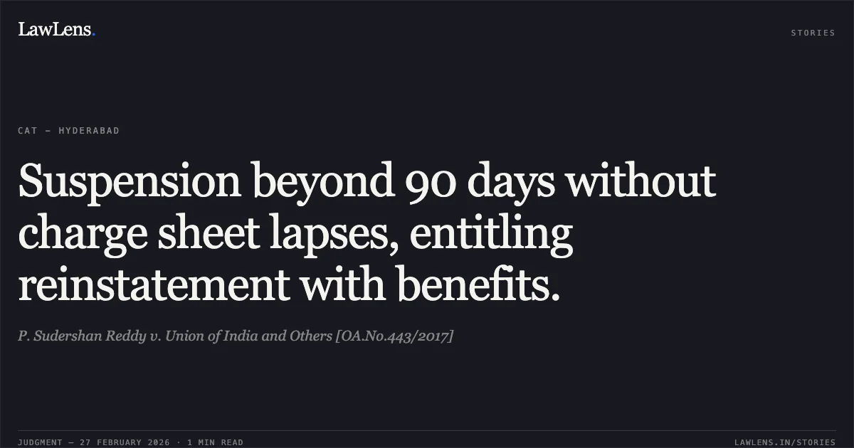 Suspension beyond 90 days without charge sheet lapses, entitling reinstatement with benefits.. P. Sudershan Reddy v. Union of India and Others [OA.No.443/2017]. Central Administrative Tribunal. LawLens
