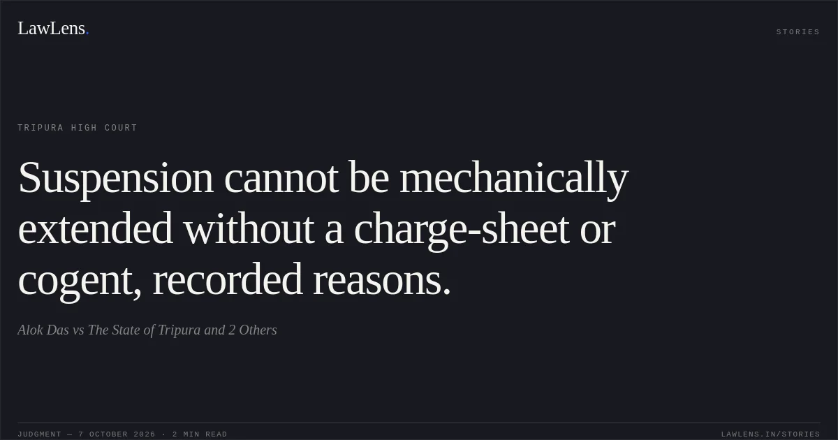Suspension cannot be mechanically extended without a charge-sheet or cogent, recorded reasons.. Alok Das vs The State of Tripura and 2 Others. Tripura High Court. LawLens