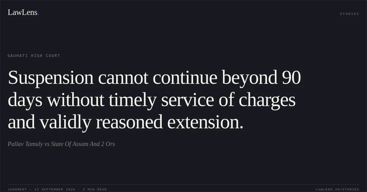 Suspension cannot continue beyond 90 days without timely service of charges and validly reasoned extension.. Pallav Tamuly vs State Of Assam And 2 Ors. Gauhati High Court. LawLens